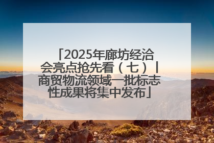2025年廊坊经洽会亮点抢先看（七）丨商贸物流领域一批标志性成果将集中发布