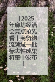 2025年廊坊经洽会亮点抢先看丨商贸物流领域一批标志性成果将集中发布
