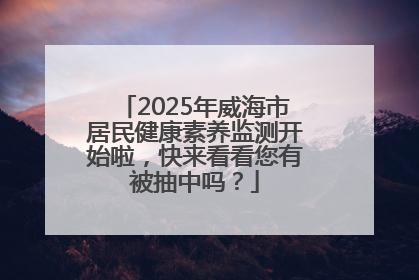 2025年威海市居民健康素养监测开始啦，快来看看您有被抽中吗？