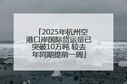 2025年杭州空港口岸国际货运量已突破10万吨 较去年同期提前一周