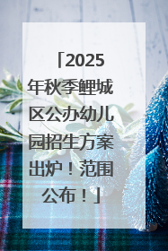 2025年秋季鲤城区公办幼儿园招生方案出炉！范围公布！