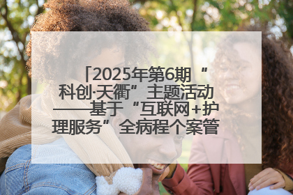 2025年第6期“科创·天衢”主题活动——基于“互联网+护理服务”全病程个案管理的护理质量管理会议顺利召开