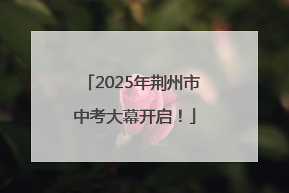 2025年荆州市中考大幕开启！