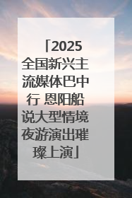 2025全国新兴主流媒体巴中行 恩阳船说大型情境夜游演出璀璨上演