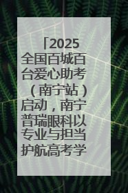 2025全国百城百台爱心助考（南宁站）启动，南宁普瑞眼科以专业与担当护航高考学子