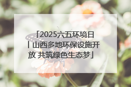 2025六五环境日丨山西多地环保设施开放 共筑绿色生态梦