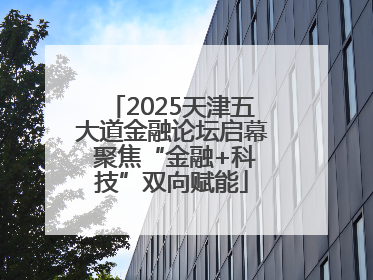 2025天津五大道金融论坛启幕 聚焦“金融+科技”双向赋能