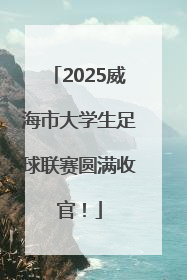2025威海市大学生足球联赛圆满收官！