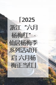 2025浙江“六月杨梅红”·仙居杨梅季系列活动开启 六月杨梅正当红