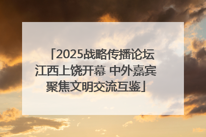 2025战略传播论坛江西上饶开幕 中外嘉宾聚焦文明交流互鉴