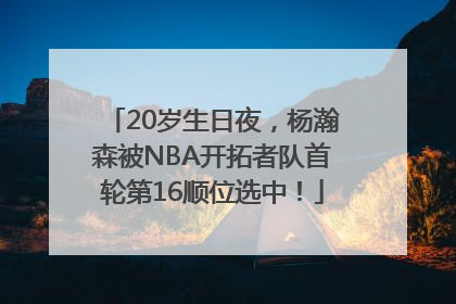 20岁生日夜，杨瀚森被NBA开拓者队首轮第16顺位选中！