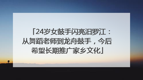 24岁女鼓手闪亮汨罗江：从舞蹈老师到龙舟鼓手，今后希望长期推广家乡文化