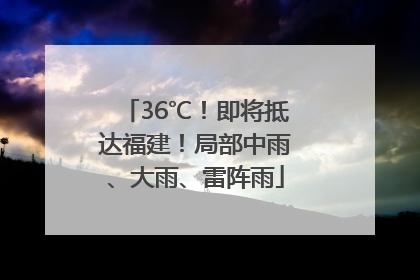36℃！即将抵达福建！局部中雨、大雨、雷阵雨