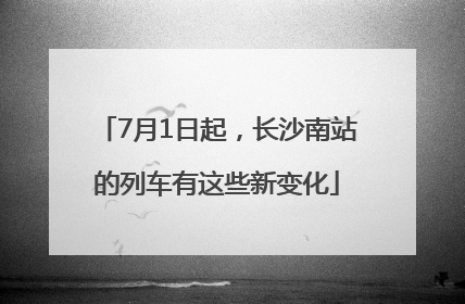 7月1日起，长沙南站的列车有这些新变化