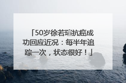 50岁徐若瑄抗癌成功回应近况：每半年追踪一次，状态很好！