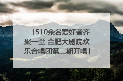 510余名爱好者齐聚一堂 合肥大剧院欢乐合唱团第二期开唱