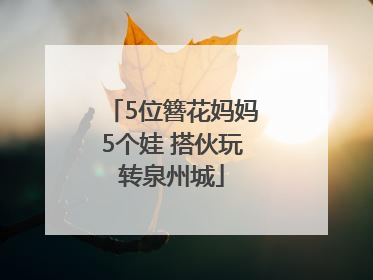 5位簪花妈妈5个娃 搭伙玩转泉州城