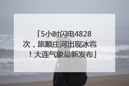 5小时闪电4828次，旅顺庄河出现冰雹！大连气象最新发布