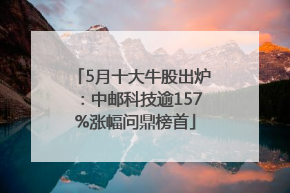 5月十大牛股出炉：中邮科技逾157%涨幅问鼎榜首