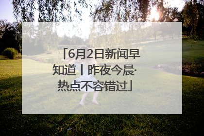 6月2日新闻早知道丨昨夜今晨·热点不容错过