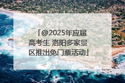 @2025年应届高考生 洛阳多家景区推出免门票活动